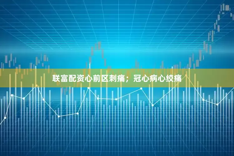联富配资心前区刺痛；冠心病心绞痛