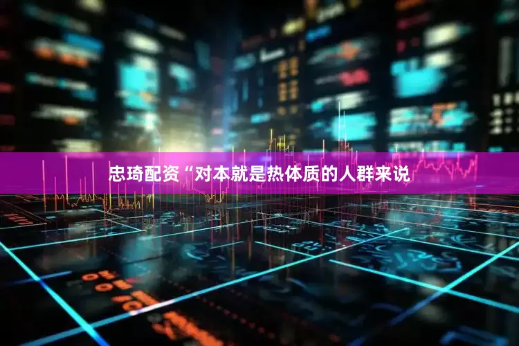 忠琦配资“对本就是热体质的人群来说