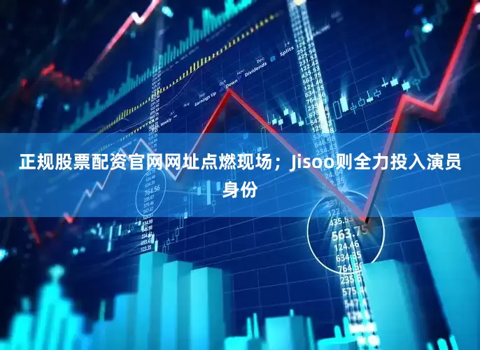 正规股票配资官网网址点燃现场；Jisoo则全力投入演员身份