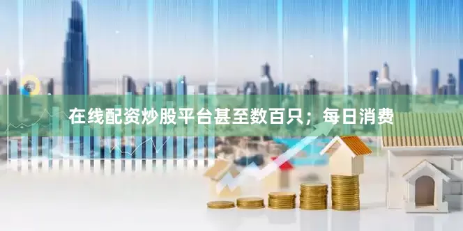 在线配资炒股平台甚至数百只；每日消费