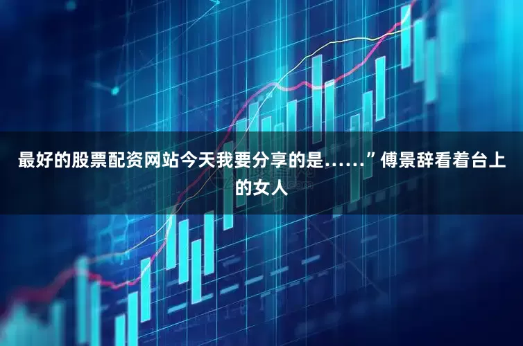 最好的股票配资网站今天我要分享的是……”傅景辞看着台上的女人