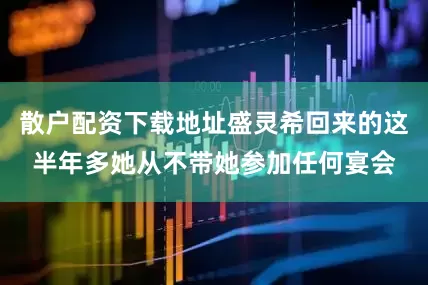 散户配资下载地址盛灵希回来的这半年多她从不带她参加任何宴会