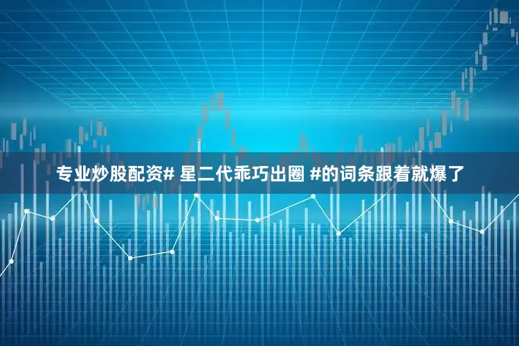 专业炒股配资# 星二代乖巧出圈 #的词条跟着就爆了