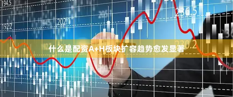 什么是配资A+H板块扩容趋势愈发显著