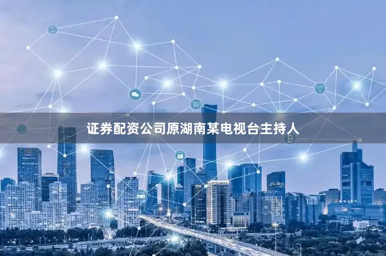 证券配资公司原湖南某电视台主持人