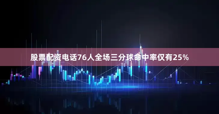 股票配资电话76人全场三分球命中率仅有25%