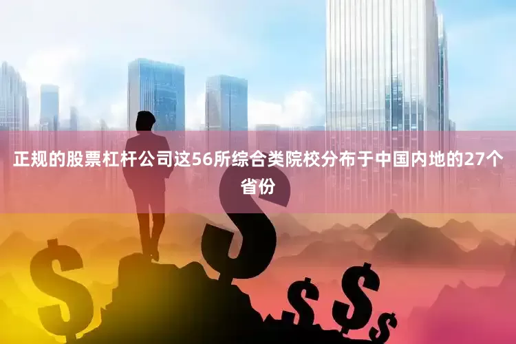 正规的股票杠杆公司这56所综合类院校分布于中国内地的27个省份