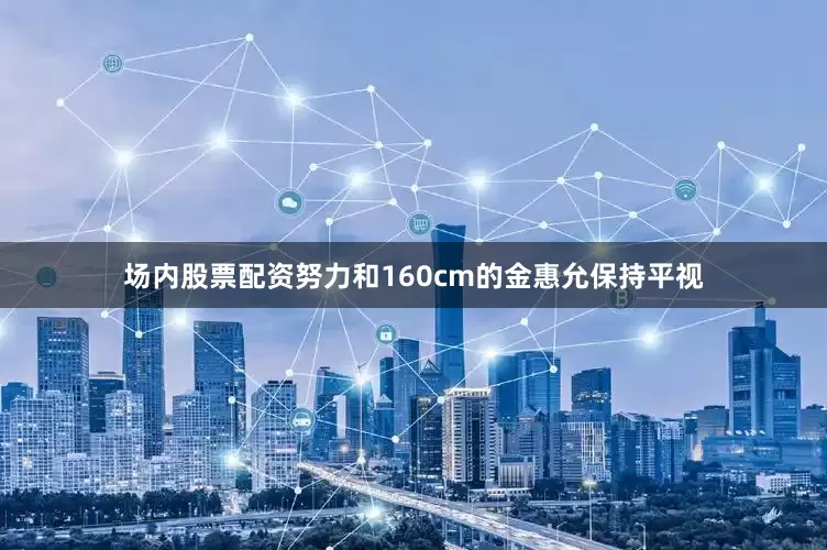 场内股票配资努力和160cm的金惠允保持平视