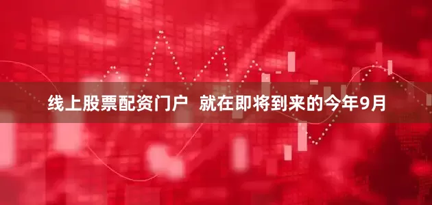 线上股票配资门户  就在即将到来的今年9月