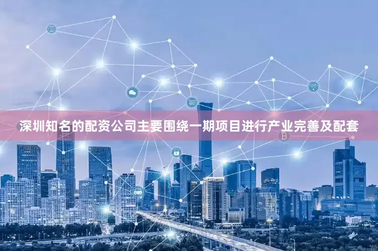 深圳知名的配资公司主要围绕一期项目进行产业完善及配套
