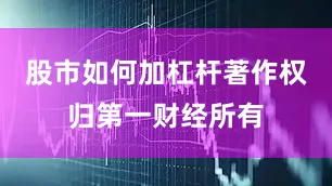 股市如何加杠杆著作权归第一财经所有