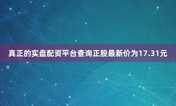 真正的实盘配资平台查询正股最新价为17.31元