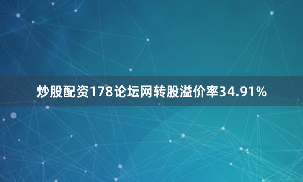 炒股配资178论坛网转股溢价率34.91%