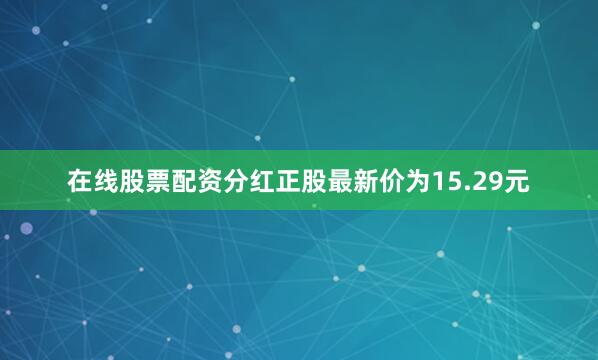 在线股票配资分红正股最新价为15.29元