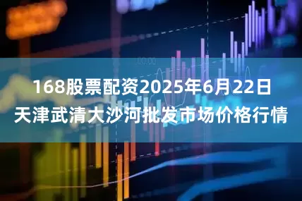 168股票配资2025年6月22日天津武清大沙河批发市场价格行情