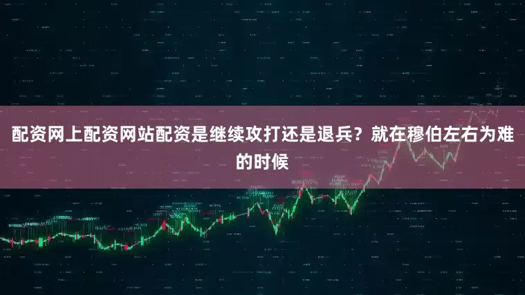 配资网上配资网站配资是继续攻打还是退兵?就在穆伯左右为难的时候