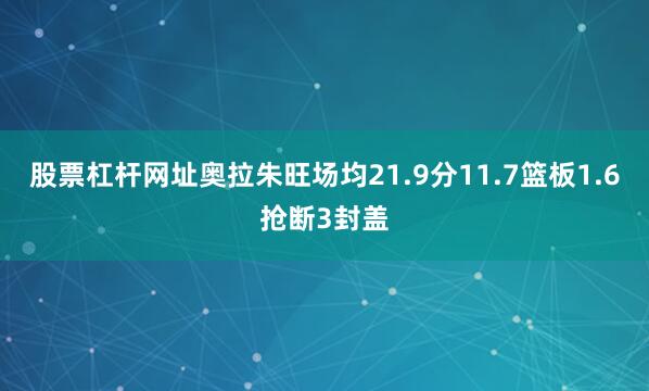 股票杠杆网址奥拉朱旺场均21.9分11.7篮板1.6抢断3封盖