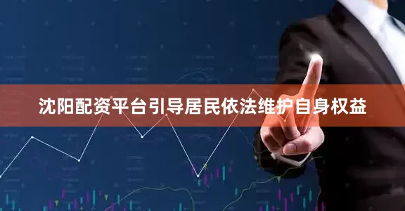沈阳配资平台引导居民依法维护自身权益