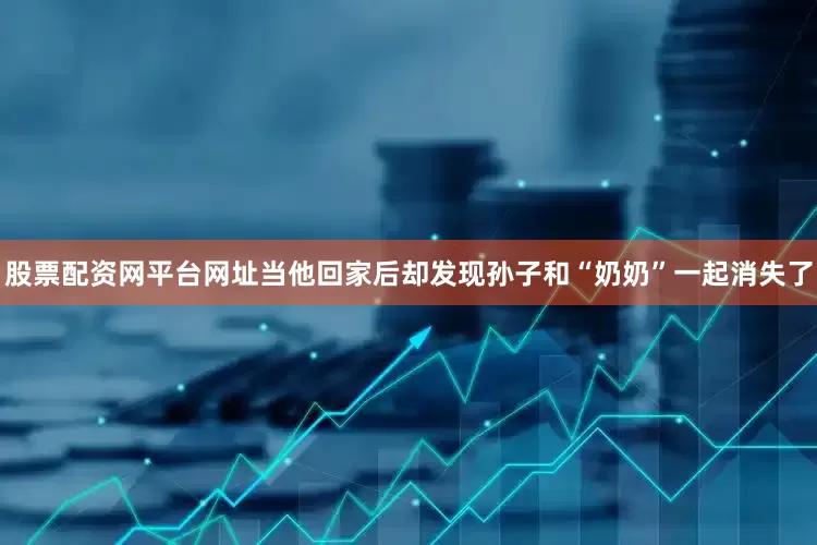 股票配资网平台网址当他回家后却发现孙子和“奶奶”一起消失了