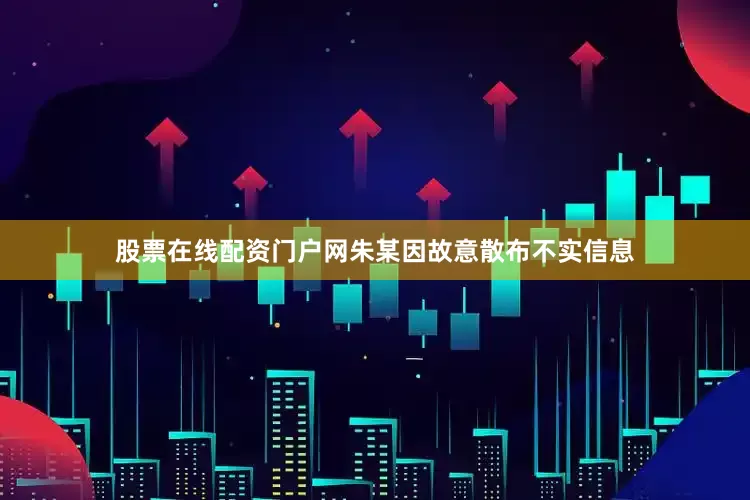 股票在线配资门户网朱某因故意散布不实信息