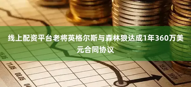 线上配资平台老将英格尔斯与森林狼达成1年360万美元合同协议