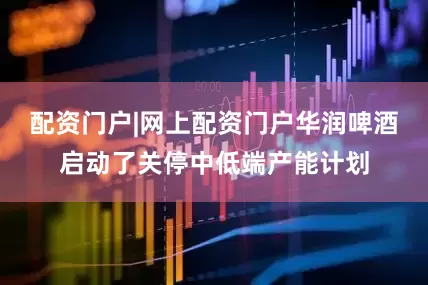 配资门户|网上配资门户华润啤酒启动了关停中低端产能计划