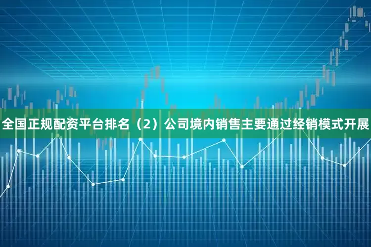 全国正规配资平台排名（2）公司境内销售主要通过经销模式开展
