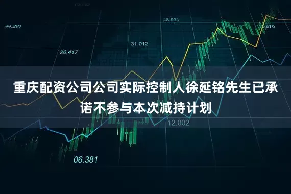 重庆配资公司公司实际控制人徐延铭先生已承诺不参与本次减持计划