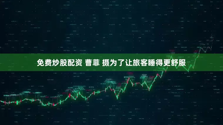 免费炒股配资 曹菲 摄为了让旅客睡得更舒服