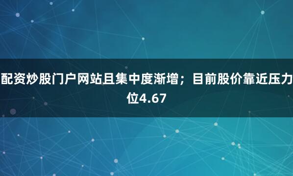 配资炒股门户网站且集中度渐增；目前股价靠近压力位4.67