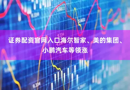证券配资官网入口海尔智家、美的集团、小鹏汽车等领涨