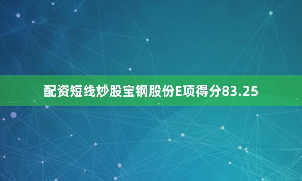 配资短线炒股宝钢股份E项得分83.25
