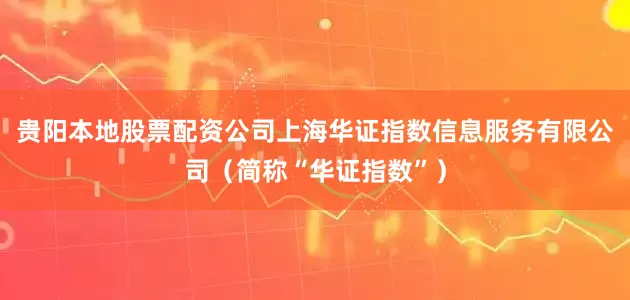 贵阳本地股票配资公司上海华证指数信息服务有限公司（简称“华证指数”）