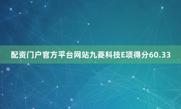 配资门户官方平台网站九菱科技E项得分60.33