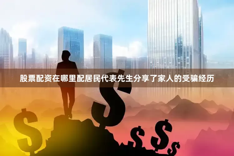 股票配资在哪里配居民代表先生分享了家人的受骗经历