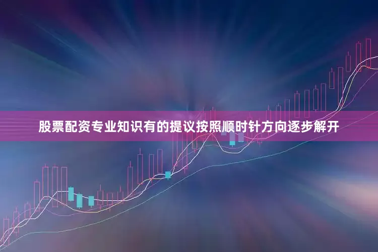 股票配资专业知识有的提议按照顺时针方向逐步解开