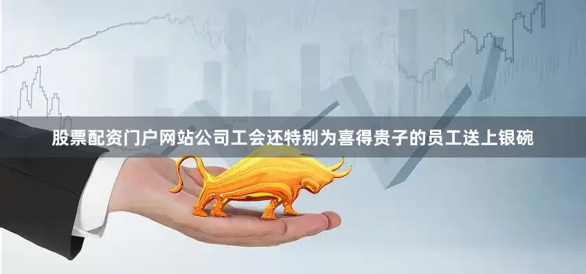 股票配资门户网站公司工会还特别为喜得贵子的员工送上银碗