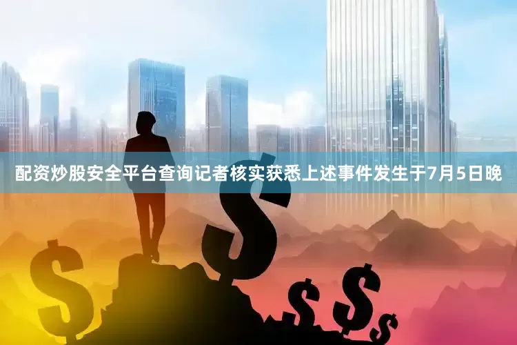 配资炒股安全平台查询记者核实获悉上述事件发生于7月5日晚