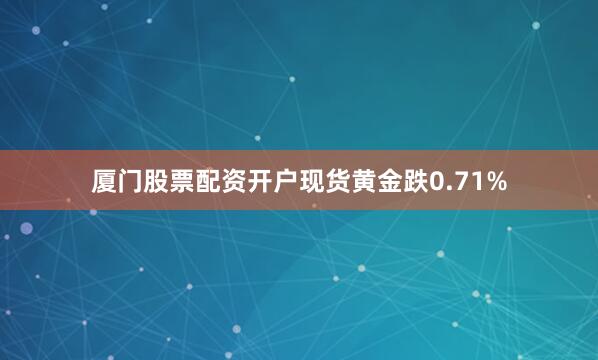 厦门股票配资开户现货黄金跌0.71%