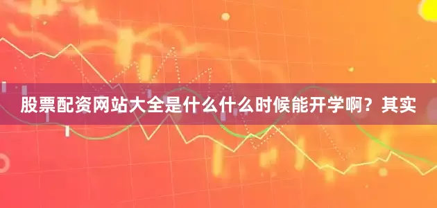 股票配资网站大全是什么什么时候能开学啊？其实