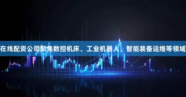 在线配资公司聚焦数控机床、工业机器人、智能装备运维等领域