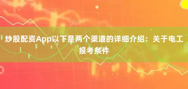 炒股配资App以下是两个渠道的详细介绍：关于电工报考条件