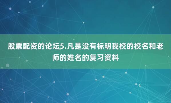 股票配资的论坛5.凡是没有标明我校的校名和老师的姓名的复习资料