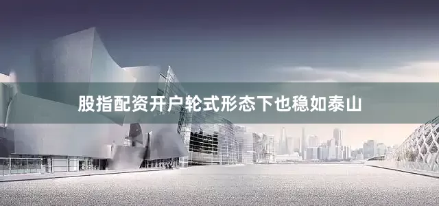 股指配资开户轮式形态下也稳如泰山