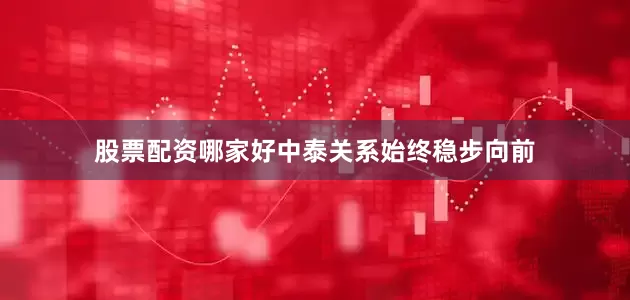 股票配资哪家好中泰关系始终稳步向前