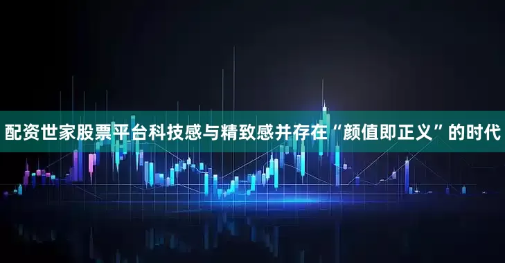 配资世家股票平台科技感与精致感并存在“颜值即正义”的时代