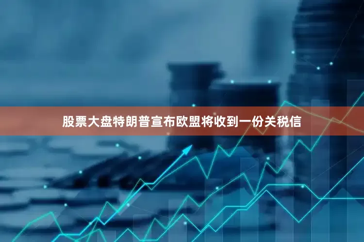 股票大盘特朗普宣布欧盟将收到一份关税信