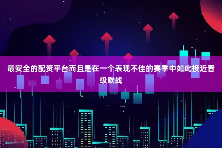 最安全的配资平台而且是在一个表现不佳的赛季中如此接近晋级欧战
