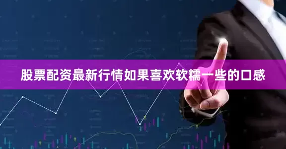 股票配资最新行情如果喜欢软糯一些的口感