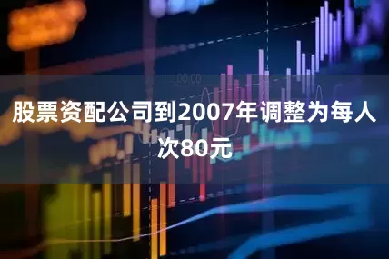 股票资配公司到2007年调整为每人次80元